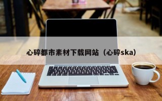 张北心碎都市素材下载网站（心碎ska）